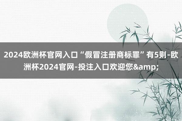 2024欧洲杯官网入口“假冒注册商标罪”有5则-欧洲杯2024官网-投注入口欢迎您&
