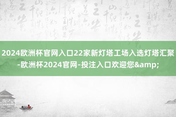 2024欧洲杯官网入口22家新灯塔工场入选灯塔汇聚-欧洲杯2024官网-投注入口欢迎您&