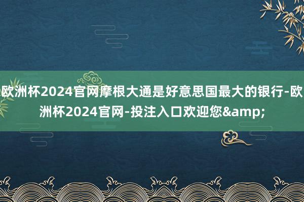 欧洲杯2024官网摩根大通是好意思国最大的银行-欧洲杯2024官网-投注入口欢迎您&