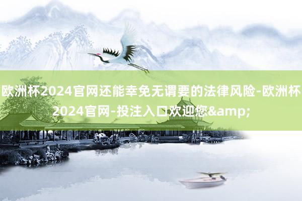 欧洲杯2024官网还能幸免无谓要的法律风险-欧洲杯2024官网-投注入口欢迎您&