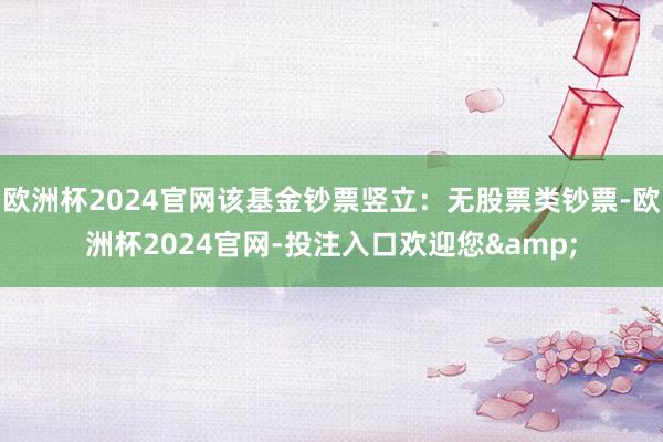 欧洲杯2024官网该基金钞票竖立:无股票类钞票-欧洲杯2024官网-投注入口欢迎您&