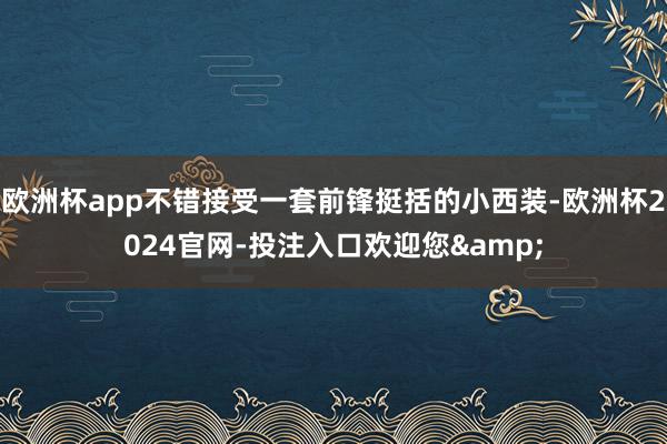 欧洲杯app不错接受一套前锋挺括的小西装-欧洲杯2024官网-投注入口欢迎您&