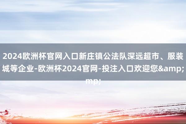 2024欧洲杯官网入口新庄镇公法队深远超市、服装城等企业-欧洲杯2024官网-投注入口欢迎您&