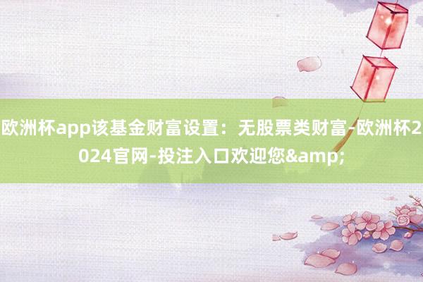 欧洲杯app该基金财富设置:无股票类财富-欧洲杯2024官网-投注入口欢迎您&