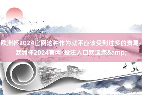 欧洲杯2024官网这种作为就不应该受到过多的责骂-欧洲杯2024官网-投注入口欢迎您&