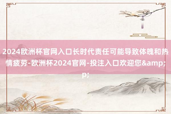 2024欧洲杯官网入口长时代责任可能导致体魄和热情疲劳-欧洲杯2024官网-投注入口欢迎您&