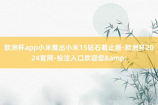 欧洲杯app小米推出小米15钻石截止版-欧洲杯2024官网-投注入口欢迎您&