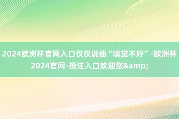 2024欧洲杯官网入口仅仅说他“嗅觉不好”-欧洲杯2024官网-投注入口欢迎您&