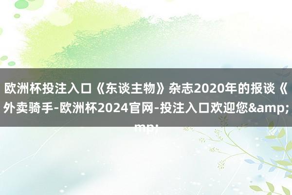欧洲杯投注入口《东谈主物》杂志2020年的报谈《外卖骑手-欧洲杯2024官网-投注入口欢迎您&