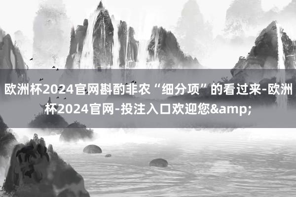 欧洲杯2024官网斟酌非农“细分项”的看过来-欧洲杯2024官网-投注入口欢迎您&