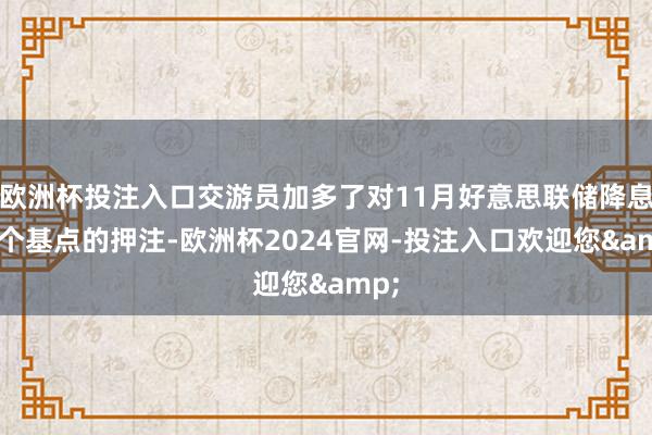 欧洲杯投注入口交游员加多了对11月好意思联储降息25个基点的押注-欧洲杯2024官网-投注入口欢迎您&