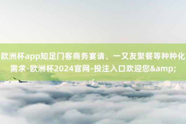 欧洲杯app知足门客商务宴请、一又友聚餐等种种化需求-欧洲杯2024官网-投注入口欢迎您&