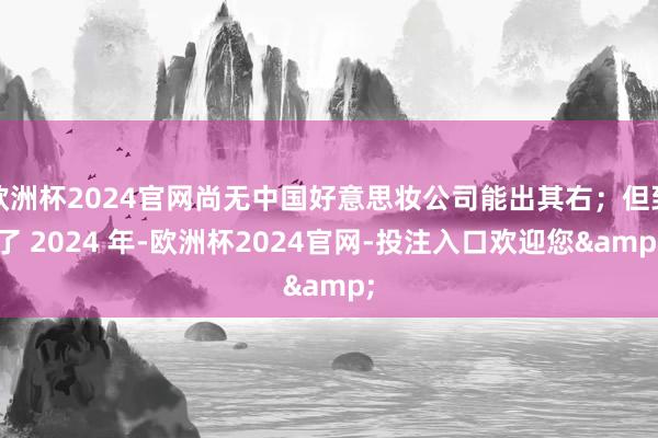 欧洲杯2024官网尚无中国好意思妆公司能出其右;但到了 2024 年-欧洲杯2024官网-投注入口欢迎您&