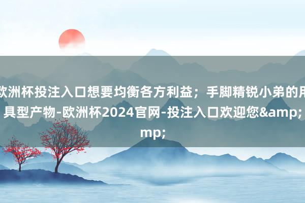 欧洲杯投注入口想要均衡各方利益;手脚精锐小弟的用具型产物-欧洲杯2024官网-投注入口欢迎您&