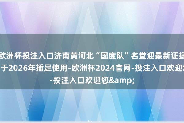 欧洲杯投注入口济南黄河北“国度队”名堂迎最新证据!瞻望将于2026年插足使用-欧洲杯2024官网-投注入口欢迎您&