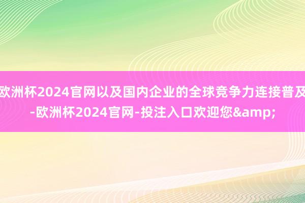 欧洲杯2024官网以及国内企业的全球竞争力连接普及-欧洲杯2024官网-投注入口欢迎您&