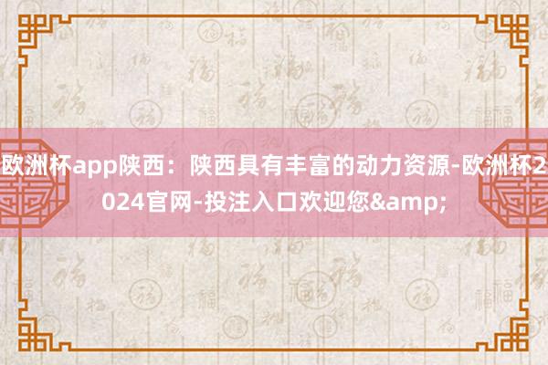 欧洲杯app陕西：陕西具有丰富的动力资源-欧洲杯2024官网-投注入口欢迎您&