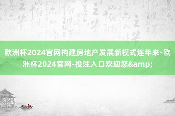 欧洲杯2024官网构建房地产发展新模式　　连年来-欧洲杯2024官网-投注入口欢迎您&