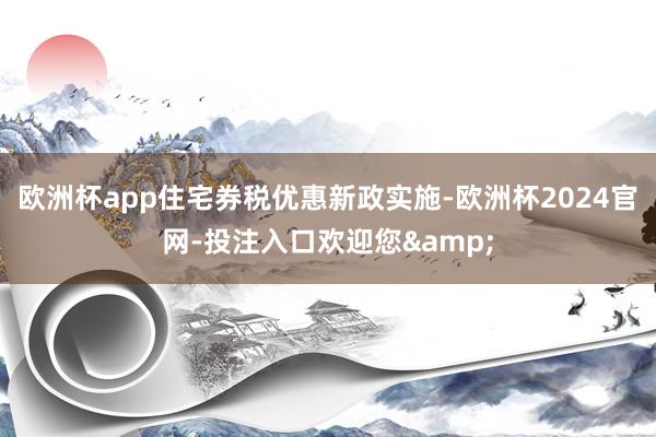 欧洲杯app住宅券税优惠新政实施-欧洲杯2024官网-投注入口欢迎您&
