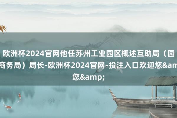 欧洲杯2024官网他任苏州工业园区概述互助局(园区商务局)局长-欧洲杯2024官网-投注入口欢迎您&