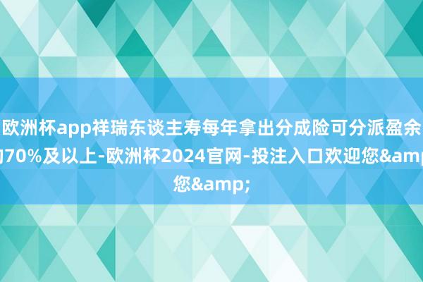 欧洲杯app祥瑞东谈主寿每年拿出分成险可分派盈余的70%及以上-欧洲杯2024官网-投注入口欢迎您&