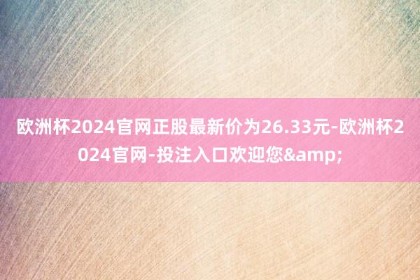 欧洲杯2024官网正股最新价为26.33元-欧洲杯2024官网-投注入口欢迎您&