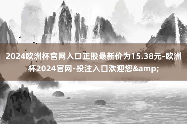 2024欧洲杯官网入口正股最新价为15.38元-欧洲杯2024官网-投注入口欢迎您&