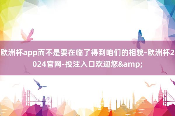 欧洲杯app而不是要在临了得到咱们的相貌-欧洲杯2024官网-投注入口欢迎您&