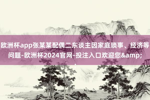 欧洲杯app张某某配偶二东谈主因家庭琐事、经济等问题-欧洲杯2024官网-投注入口欢迎您&