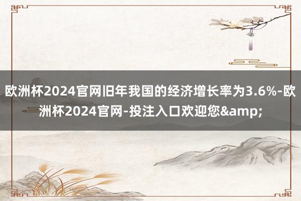 欧洲杯2024官网旧年我国的经济增长率为3.6%-欧洲杯2024官网-投注入口欢迎您&