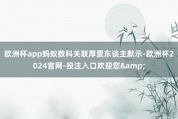 欧洲杯app　　蚂蚁数科关联厚爱东谈主默示-欧洲杯2024官网-投注入口欢迎您&