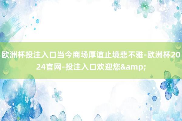 欧洲杯投注入口当今商场厚谊止境悲不雅-欧洲杯2024官网-投注入口欢迎您&
