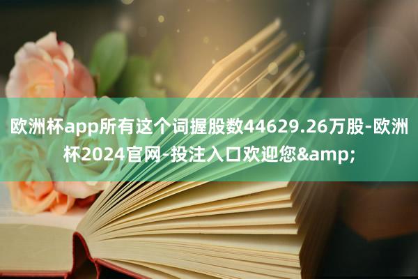 欧洲杯app所有这个词握股数44629.26万股-欧洲杯2024官网-投注入口欢迎您&