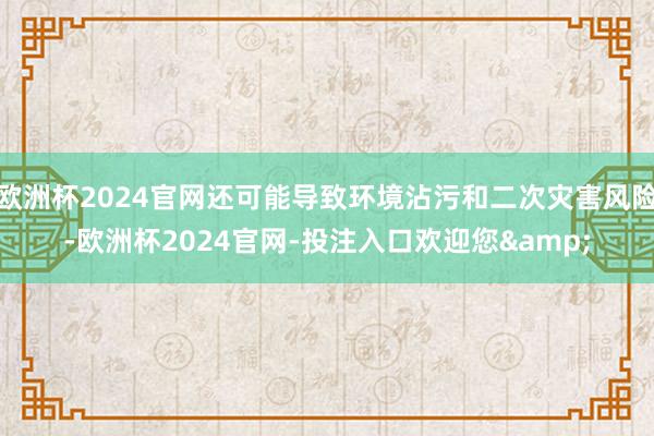 欧洲杯2024官网还可能导致环境沾污和二次灾害风险-欧洲杯2024官网-投注入口欢迎您&