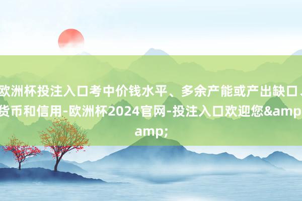欧洲杯投注入口考中价钱水平、多余产能或产出缺口、货币和信用-欧洲杯2024官网-投注入口欢迎您&