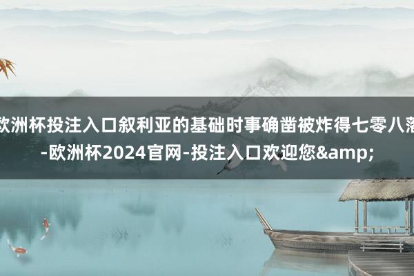 欧洲杯投注入口叙利亚的基础时事确凿被炸得七零八落-欧洲杯2024官网-投注入口欢迎您&
