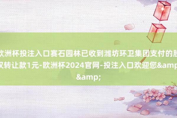 欧洲杯投注入口赛石园林已收到潍坊环卫集团支付的股权转让款1元-欧洲杯2024官网-投注入口欢迎您&