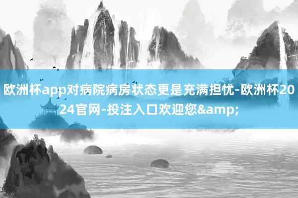 欧洲杯app对病院病房状态更是充满担忧-欧洲杯2024官网-投注入口欢迎您&