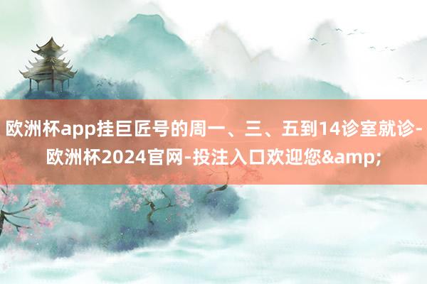 欧洲杯app挂巨匠号的周一、三、五到14诊室就诊-欧洲杯2024官网-投注入口欢迎您&