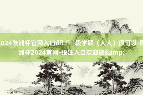 2024欧洲杯官网入口🔹段学颖(人人)很可以-欧洲杯2024官网-投注入口欢迎您&