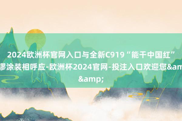 2024欧洲杯官网入口与全新C919“能干中国红”荒谬涂装相呼应-欧洲杯2024官网-投注入口欢迎您&