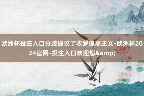 欧洲杯投注入口分歧提议了收罗提高主义-欧洲杯2024官网-投注入口欢迎您&