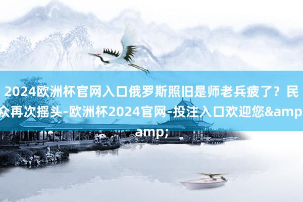 2024欧洲杯官网入口俄罗斯照旧是师老兵疲了?民众再次摇头-欧洲杯2024官网-投注入口欢迎您&