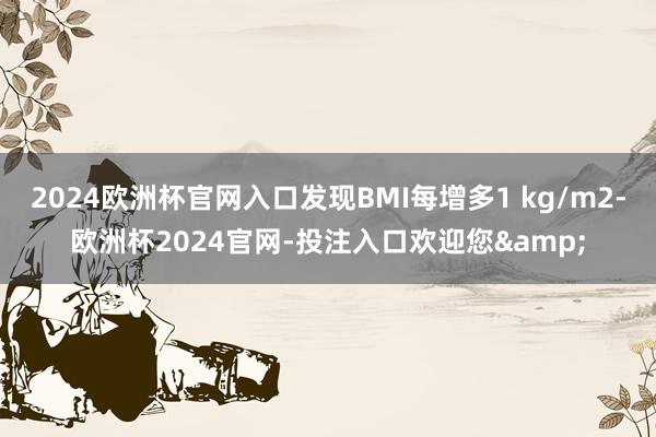 2024欧洲杯官网入口发现BMI每增多1 kg/m2-欧洲杯2024官网-投注入口欢迎您&