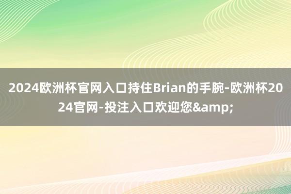 2024欧洲杯官网入口持住Brian的手腕-欧洲杯2024官网-投注入口欢迎您&