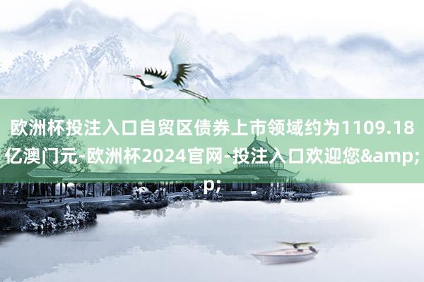 欧洲杯投注入口自贸区债券上市领域约为1109.18亿澳门元-欧洲杯2024官网-投注入口欢迎您&