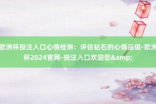 欧洲杯投注入口心情检测:评估钻石的心情品级-欧洲杯2024官网-投注入口欢迎您&