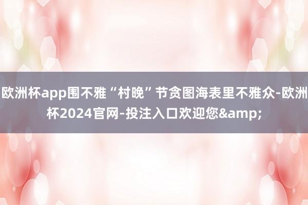 欧洲杯app围不雅“村晚”节贪图海表里不雅众-欧洲杯2024官网-投注入口欢迎您&