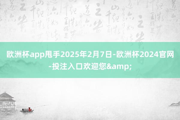 欧洲杯app甩手2025年2月7日-欧洲杯2024官网-投注入口欢迎您&