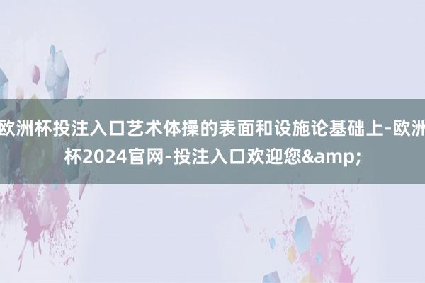 欧洲杯投注入口艺术体操的表面和设施论基础上-欧洲杯2024官网-投注入口欢迎您&